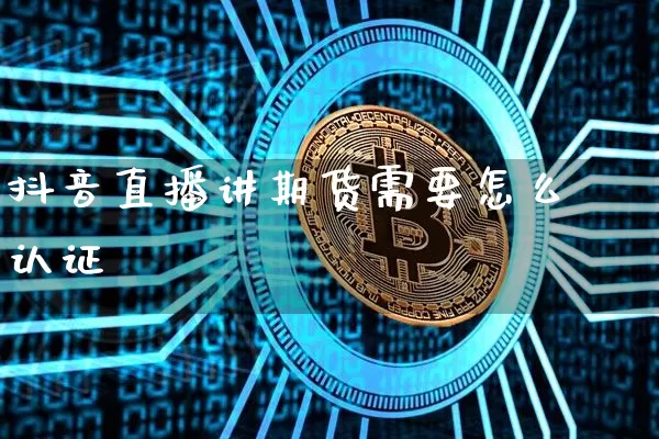 抖音直播讲期货需要怎么认证_https://www.qldgs.com_内盘期货_第1张