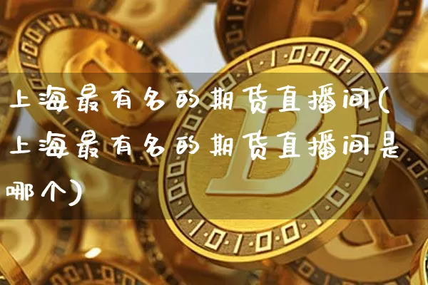 上海最有名的期货直播间(上海最有名的期货直播间是哪个)_https://www.qldgs.com_原油期货_第1张