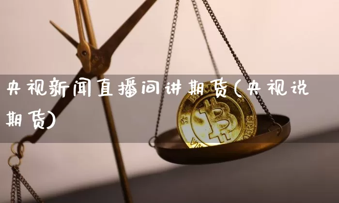 央视新闻直播间讲期货(央视说期货)_https://www.qldgs.com_国际期货_第1张