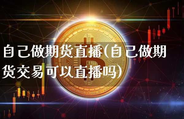 自己做期货直播(自己做期货交易可以直播吗)_https://www.qldgs.com_内盘期货_第1张