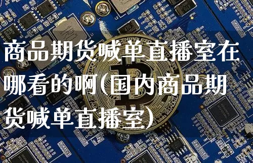 商品期货喊单直播室在哪看的啊(国内商品期货喊单直播室)_https://www.qldgs.com_原油期货_第1张