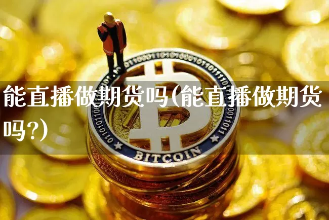 能直播做期货吗(能直播做期货吗?)_https://www.qldgs.com_国际期货_第1张