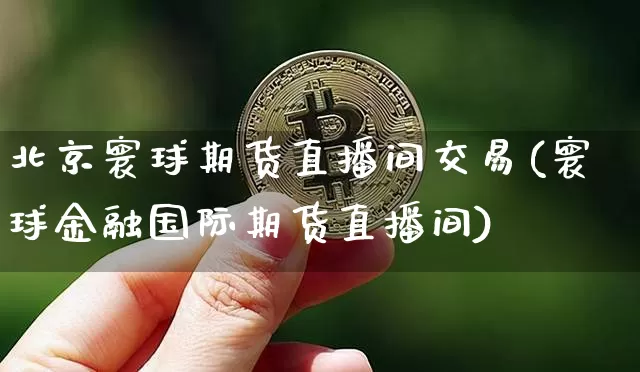 北京寰球期货直播间交易(寰球金融国际期货直播间)_https://www.qldgs.com_黄金期货_第1张