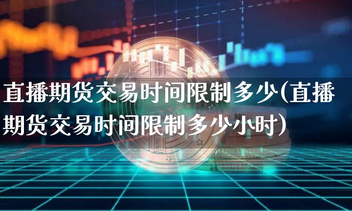 直播期货交易时间限制多少(直播期货交易时间限制多少小时)_https://www.qldgs.com_国际期货_第1张