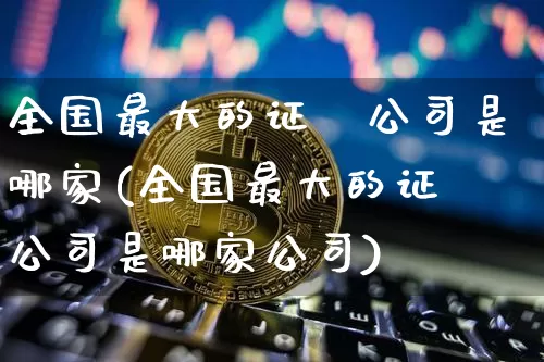 全国最大的证劵公司是哪家(全国最大的证劵公司是哪家公司)_https://www.qldgs.com_原油期货_第1张
