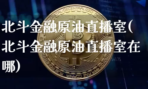 北斗金融原油直播室(北斗金融原油直播室在哪)_https://www.qldgs.com_内盘期货_第1张
