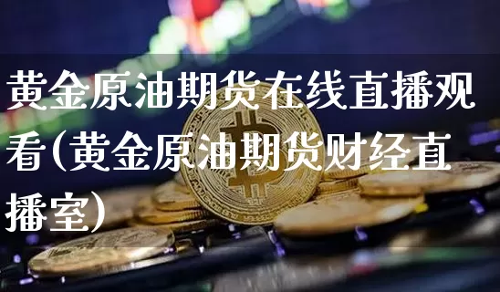 黄金原油期货在线直播观看(黄金原油期货财经直播室)_https://www.qldgs.com_原油期货_第1张