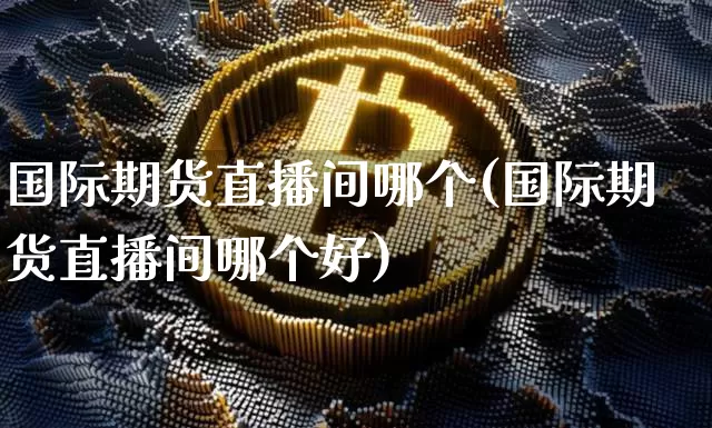 国际期货直播间哪个(国际期货直播间哪个好)_https://www.qldgs.com_恒指期货_第1张