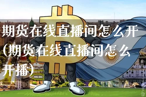 期货在线直播间怎么开(期货在线直播间怎么开播)_https://www.qldgs.com_恒指期货_第1张