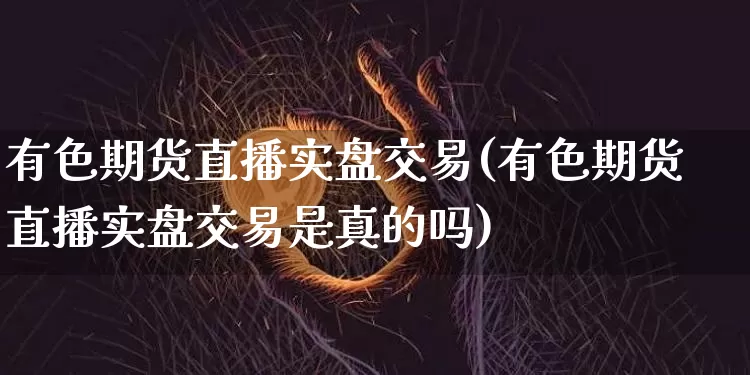 有色期货直播实盘交易(有色期货直播实盘交易是真的吗)_https://www.qldgs.com_期货_第1张