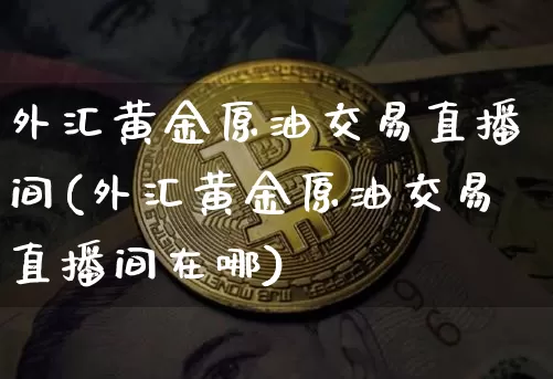 外汇黄金原油交易直播间(外汇黄金原油交易直播间在哪)_https://www.qldgs.com_恒指期货_第1张