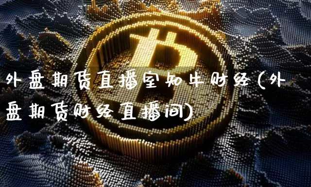 外盘期货直播室知牛财经(外盘期货财经直播间)_https://www.qldgs.com_国际期货_第1张