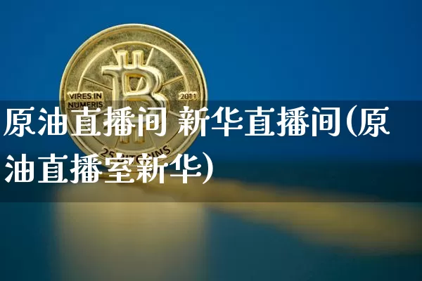 原油直播间 新华直播间(原油直播室新华)_https://www.qldgs.com_内盘期货_第1张