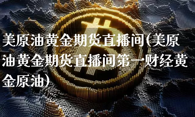 美原油黄金期货直播间(美原油黄金期货直播间第一财经黄金原油)_https://www.qldgs.com_黄金期货_第1张
