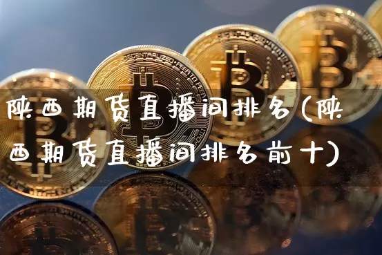 陕西期货直播间排名(陕西期货直播间排名前十)_https://www.qldgs.com_期货_第1张