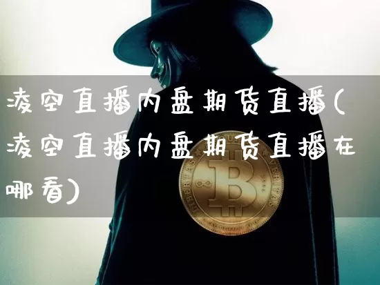 凌空直播内盘期货直播(凌空直播内盘期货直播在哪看)_https://www.qldgs.com_恒指期货_第1张
