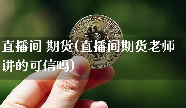 直播间 期货(直播间期货老师讲的可信吗)_https://www.qldgs.com_原油期货_第1张