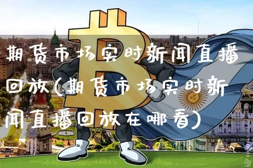 期货市场实时新闻直播回放(期货市场实时新闻直播回放在哪看)_https://www.qldgs.com_原油期货_第1张