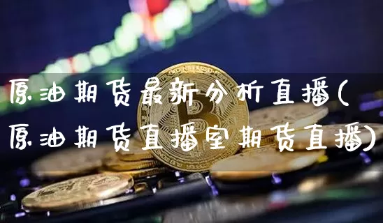 原油期货最新分析直播(原油期货直播室期货直播)_https://www.qldgs.com_恒指期货_第1张