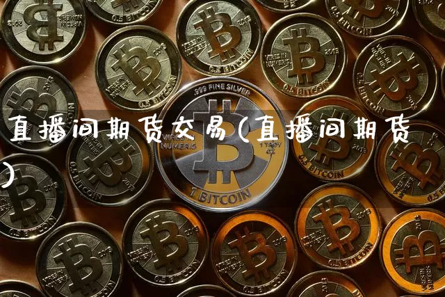 直播间期货交易(直播间期货)_https://www.qldgs.com_原油期货_第1张