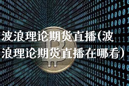 波浪理论期货直播(波浪理论期货直播在哪看)_https://www.qldgs.com_内盘期货_第1张