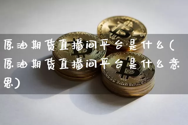 原油期货直播间平台是什么(原油期货直播间平台是什么意思)_https://www.qldgs.com_内盘期货_第1张