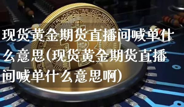 现货黄金期货直播间喊单什么意思(现货黄金期货直播间喊单什么意思啊)_https://www.qldgs.com_期货_第1张