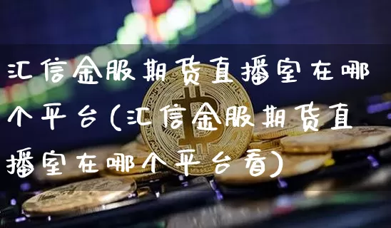 汇信金服期货直播室在哪个平台(汇信金服期货直播室在哪个平台看)_https://www.qldgs.com_原油期货_第1张