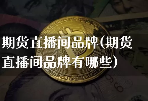 期货直播间品牌(期货直播间品牌有哪些)_https://www.qldgs.com_恒指期货_第1张