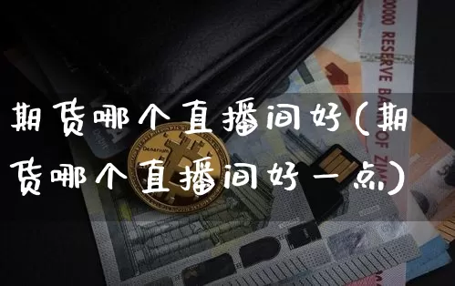 期货哪个直播间好(期货哪个直播间好一点)_https://www.qldgs.com_期货_第1张