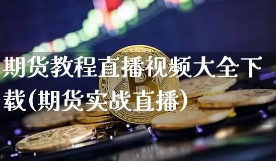 期货教程直播视频大全下载(期货实战直播)_https://www.qldgs.com_期货_第1张