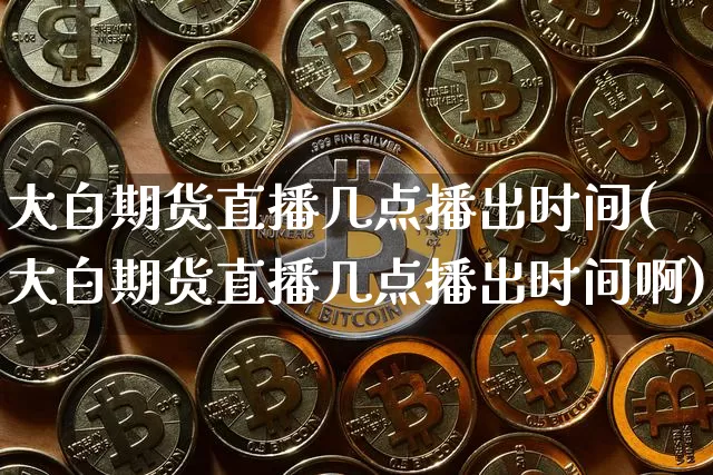 大白期货直播几点播出时间(大白期货直播几点播出时间啊)_https://www.qldgs.com_内盘期货_第1张