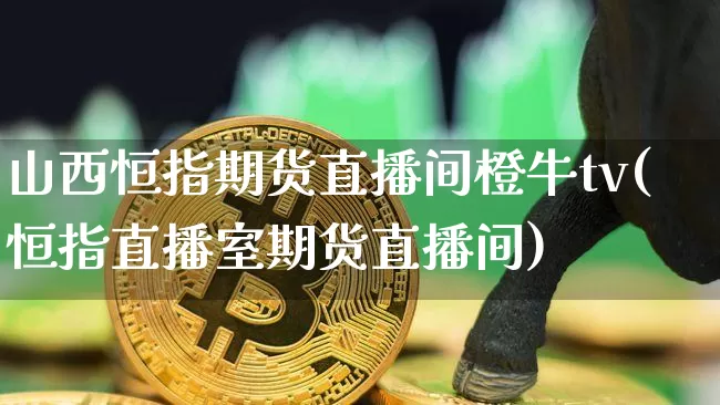 山西恒指期货直播间橙牛tv(恒指直播室期货直播间)_https://www.qldgs.com_恒指期货_第1张