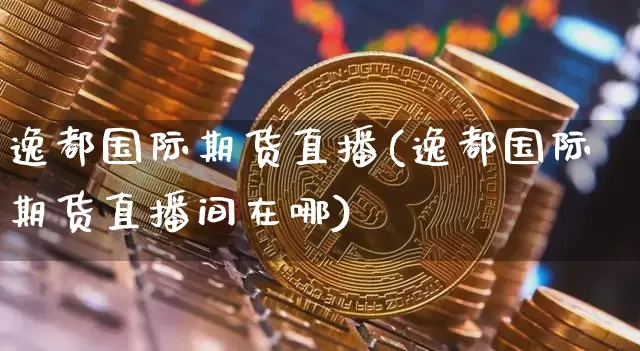 逸都国际期货直播(逸都国际期货直播间在哪)_https://www.qldgs.com_内盘期货_第1张