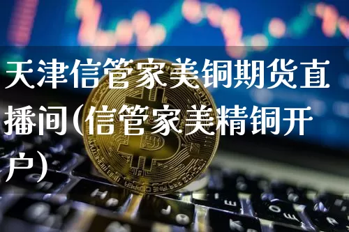 天津信管家美铜期货直播间(信管家美精铜开户)_https://www.qldgs.com_原油期货_第1张
