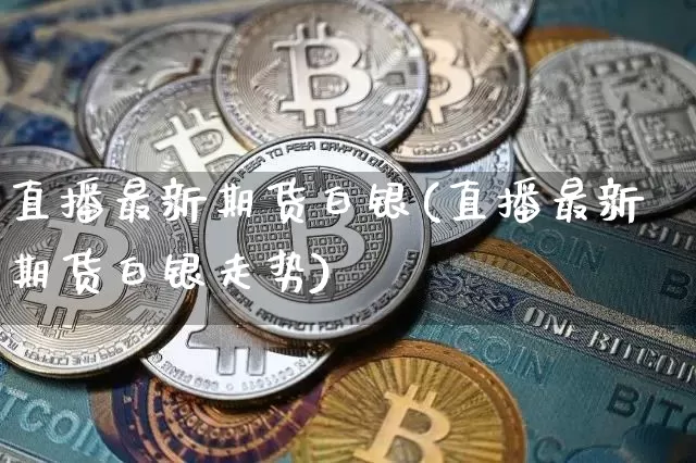 直播最新期货白银(直播最新期货白银走势)_https://www.qldgs.com_恒指期货_第1张