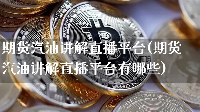 期货汽油讲解直播平台(期货汽油讲解直播平台有哪些)_https://www.qldgs.com_原油期货_第1张
