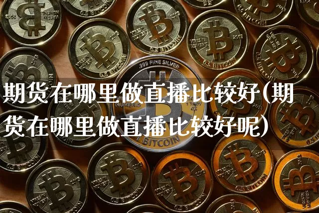 期货在哪里做直播比较好(期货在哪里做直播比较好呢)_https://www.qldgs.com_原油期货_第1张