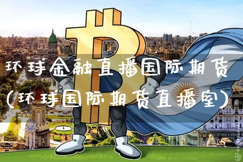 环球金融直播国际期货(环球国际期货直播室)_https://www.qldgs.com_内盘期货_第1张