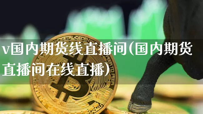 v国内期货线直播间(国内期货直播间在线直播)_https://www.qldgs.com_原油期货_第1张
