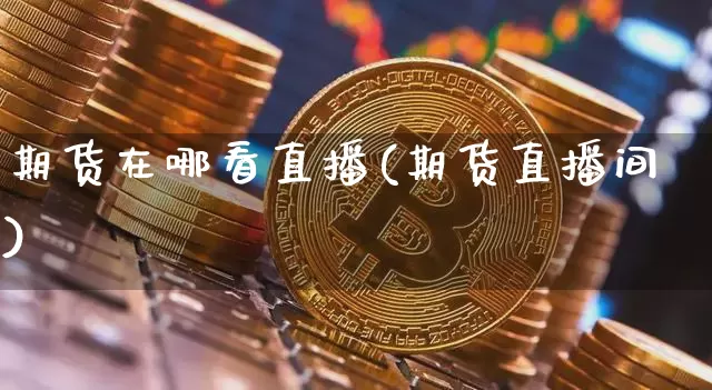 期货在哪看直播(期货直播间)_https://www.qldgs.com_原油期货_第1张