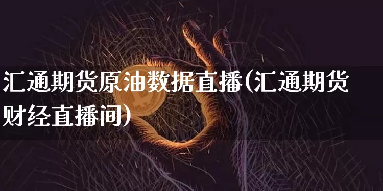 汇通期货原油数据直播(汇通期货财经直播间)_https://www.qldgs.com_恒指期货_第1张
