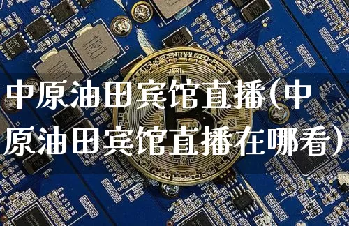 中原油田宾馆直播(中原油田宾馆直播在哪看)_https://www.qldgs.com_恒指期货_第1张