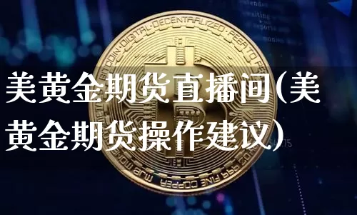 美黄金期货直播间(美黄金期货操作建议)_https://www.qldgs.com_恒指期货_第1张
