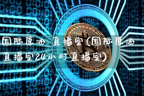国际原油 直播室(国际原油直播室24小时直播室)_https://www.qldgs.com_原油期货_第1张