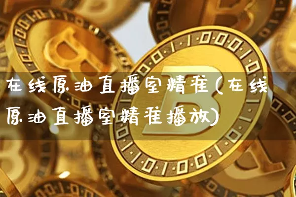在线原油直播室精准(在线原油直播室精准播放)_https://www.qldgs.com_原油期货_第1张