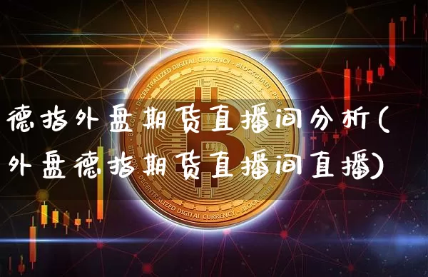 德指外盘期货直播间分析(外盘德指期货直播间直播)_https://www.qldgs.com_内盘期货_第1张