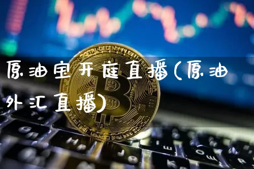 原油宝开庭直播(原油外汇直播)_https://www.qldgs.com_原油期货_第1张