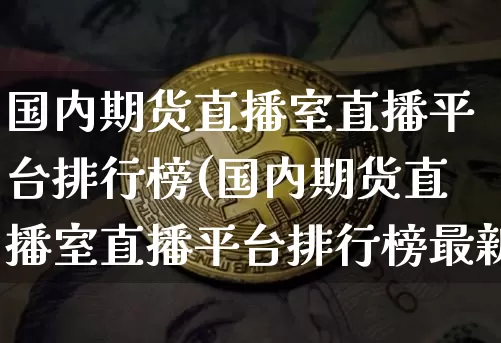国内期货直播室直播平台排行榜(国内期货直播室直播平台排行榜最新)_https://www.qldgs.com_恒指期货_第1张