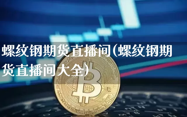 螺纹钢期货直播间(螺纹钢期货直播间大全)_https://www.qldgs.com_原油期货_第1张